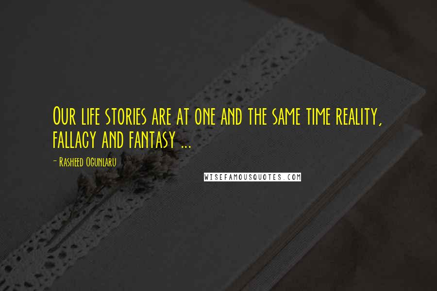 Rasheed Ogunlaru Quotes: Our life stories are at one and the same time reality, fallacy and fantasy ...