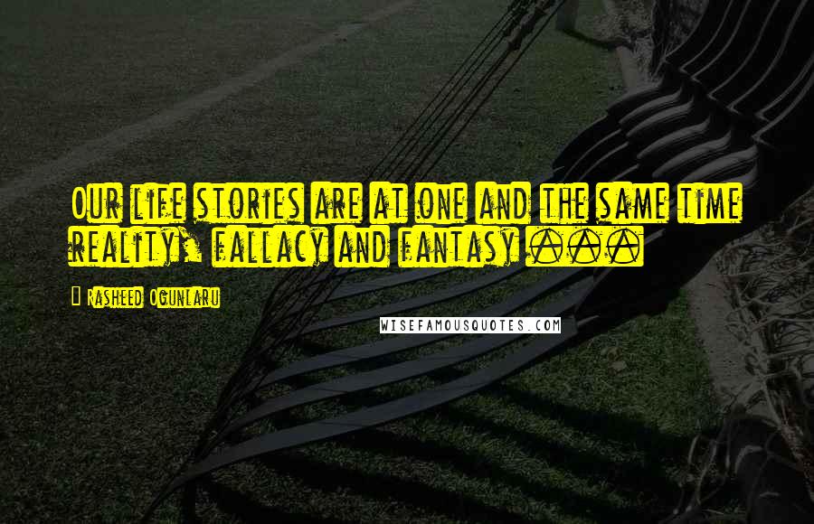 Rasheed Ogunlaru Quotes: Our life stories are at one and the same time reality, fallacy and fantasy ...