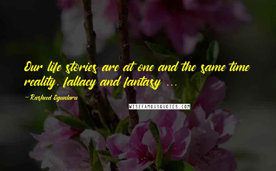 Rasheed Ogunlaru Quotes: Our life stories are at one and the same time reality, fallacy and fantasy ...