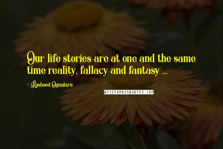 Rasheed Ogunlaru Quotes: Our life stories are at one and the same time reality, fallacy and fantasy ...