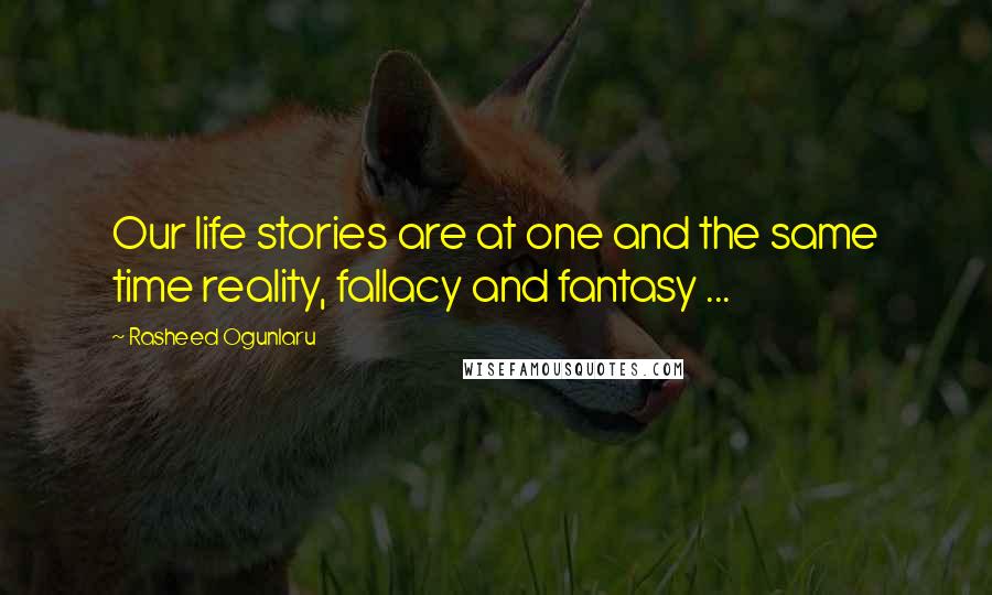Rasheed Ogunlaru Quotes: Our life stories are at one and the same time reality, fallacy and fantasy ...