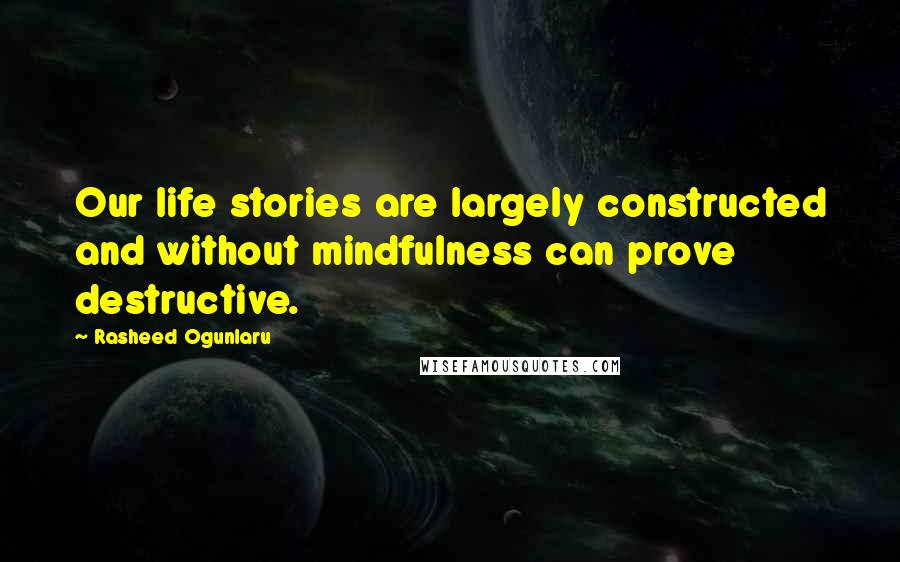 Rasheed Ogunlaru Quotes: Our life stories are largely constructed and without mindfulness can prove destructive.