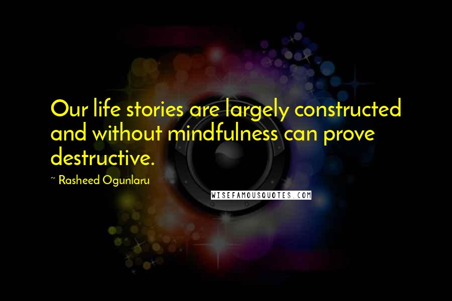 Rasheed Ogunlaru Quotes: Our life stories are largely constructed and without mindfulness can prove destructive.