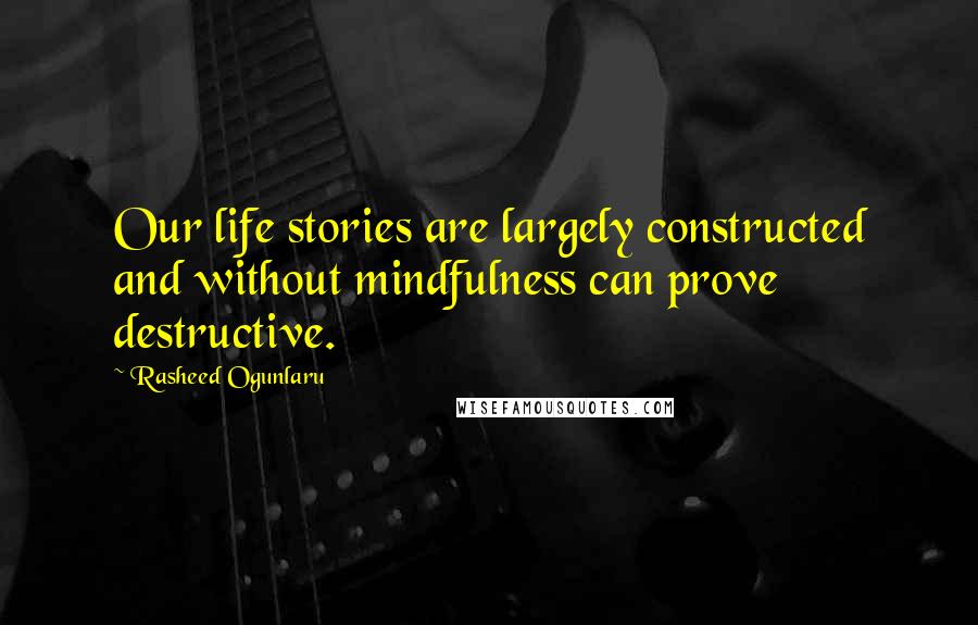 Rasheed Ogunlaru Quotes: Our life stories are largely constructed and without mindfulness can prove destructive.