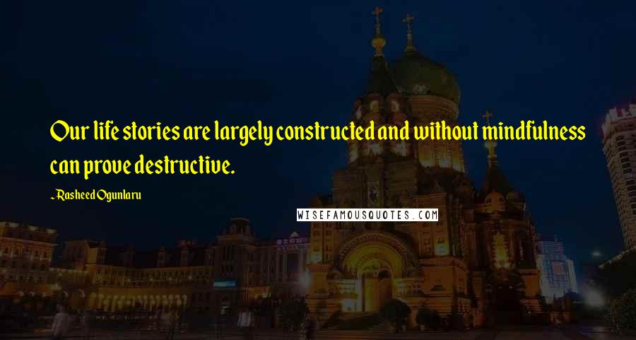 Rasheed Ogunlaru Quotes: Our life stories are largely constructed and without mindfulness can prove destructive.