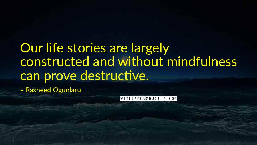Rasheed Ogunlaru Quotes: Our life stories are largely constructed and without mindfulness can prove destructive.
