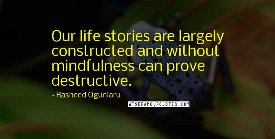 Rasheed Ogunlaru Quotes: Our life stories are largely constructed and without mindfulness can prove destructive.