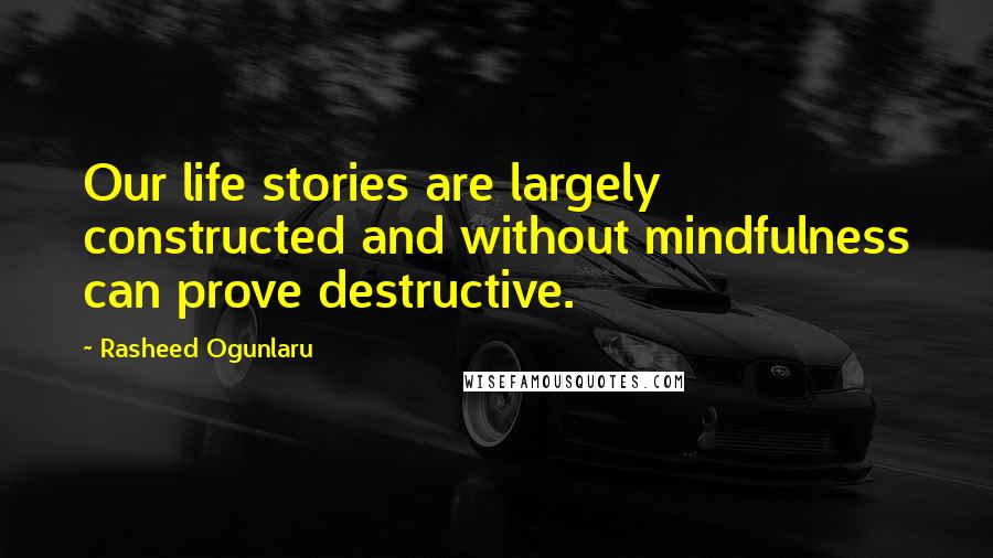 Rasheed Ogunlaru Quotes: Our life stories are largely constructed and without mindfulness can prove destructive.