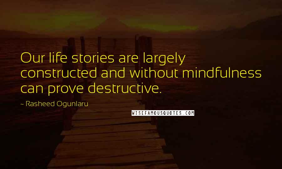 Rasheed Ogunlaru Quotes: Our life stories are largely constructed and without mindfulness can prove destructive.