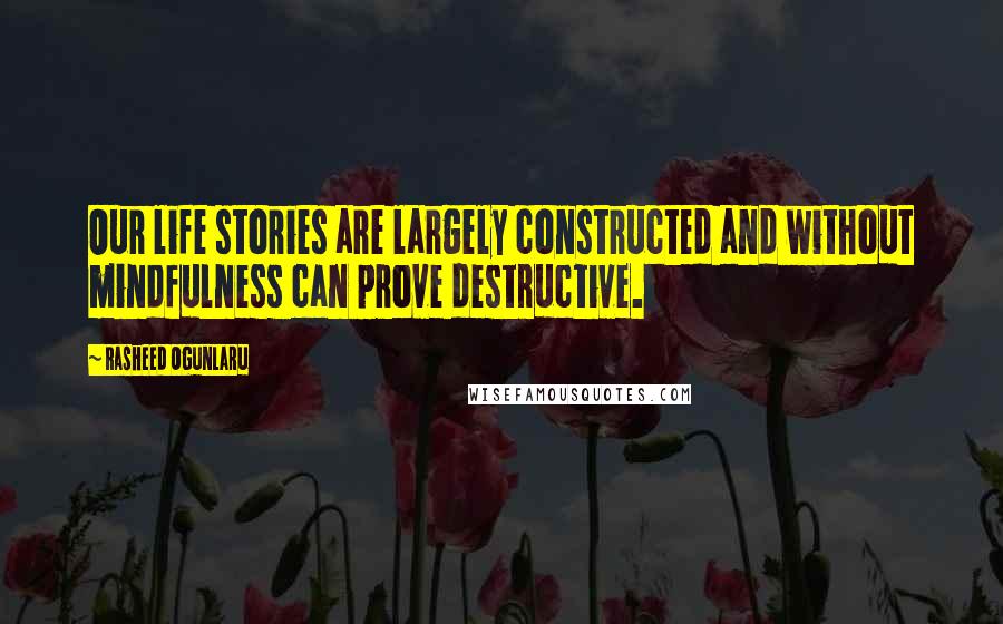 Rasheed Ogunlaru Quotes: Our life stories are largely constructed and without mindfulness can prove destructive.