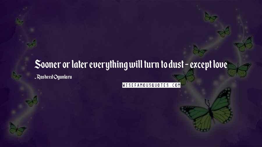 Rasheed Ogunlaru Quotes: Sooner or later everything will turn to dust - except love