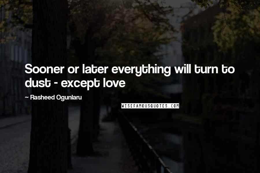 Rasheed Ogunlaru Quotes: Sooner or later everything will turn to dust - except love