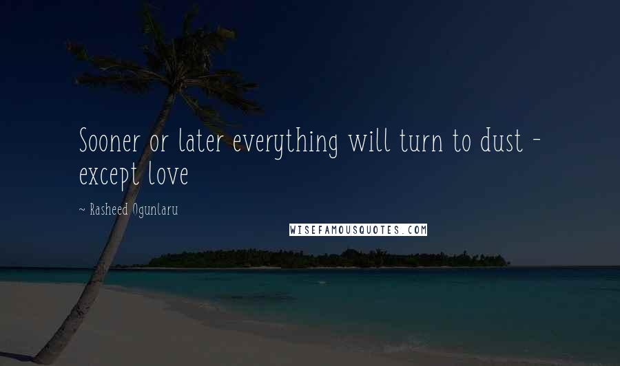 Rasheed Ogunlaru Quotes: Sooner or later everything will turn to dust - except love