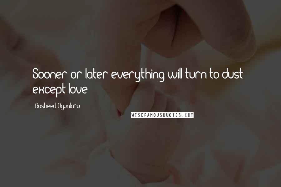 Rasheed Ogunlaru Quotes: Sooner or later everything will turn to dust - except love