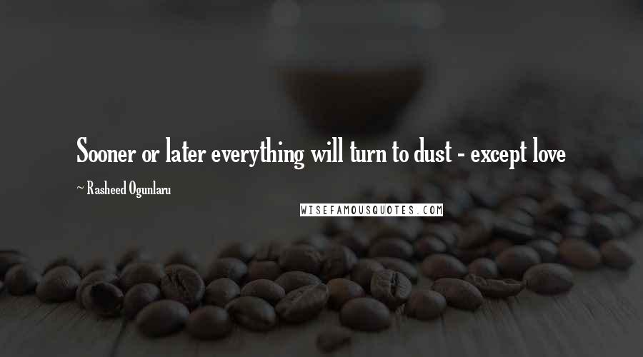 Rasheed Ogunlaru Quotes: Sooner or later everything will turn to dust - except love