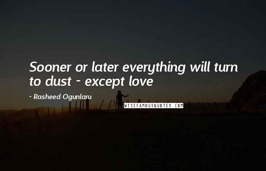 Rasheed Ogunlaru Quotes: Sooner or later everything will turn to dust - except love