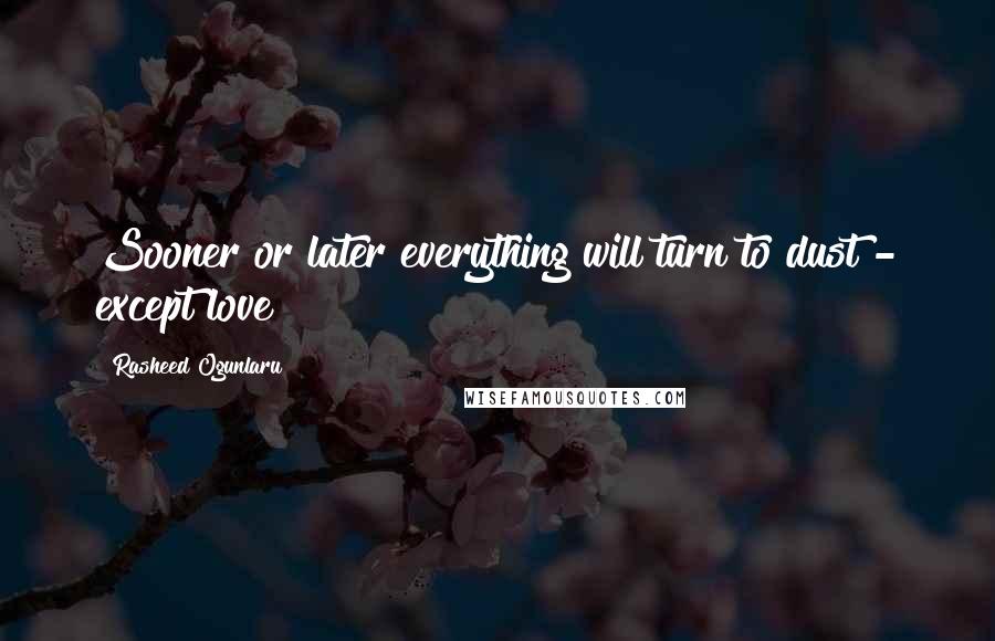 Rasheed Ogunlaru Quotes: Sooner or later everything will turn to dust - except love