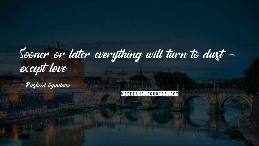 Rasheed Ogunlaru Quotes: Sooner or later everything will turn to dust - except love