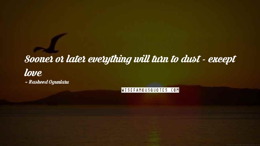 Rasheed Ogunlaru Quotes: Sooner or later everything will turn to dust - except love