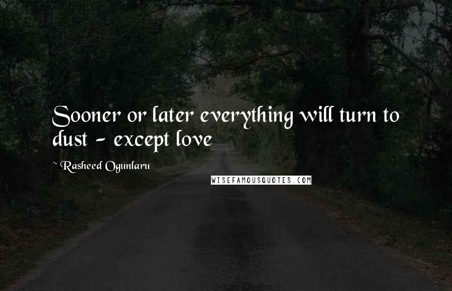 Rasheed Ogunlaru Quotes: Sooner or later everything will turn to dust - except love