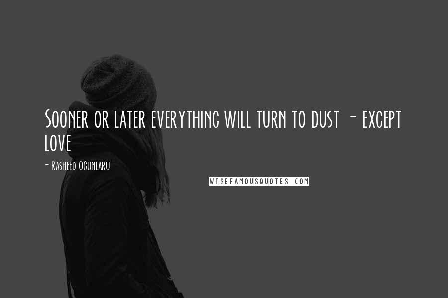 Rasheed Ogunlaru Quotes: Sooner or later everything will turn to dust - except love