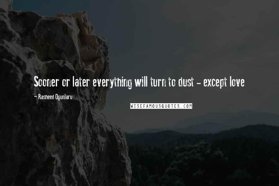 Rasheed Ogunlaru Quotes: Sooner or later everything will turn to dust - except love