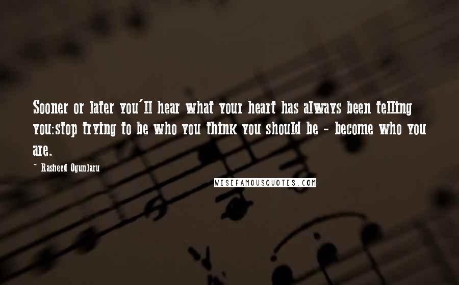 Rasheed Ogunlaru Quotes: Sooner or later you'll hear what your heart has always been telling you:stop trying to be who you think you should be - become who you are.