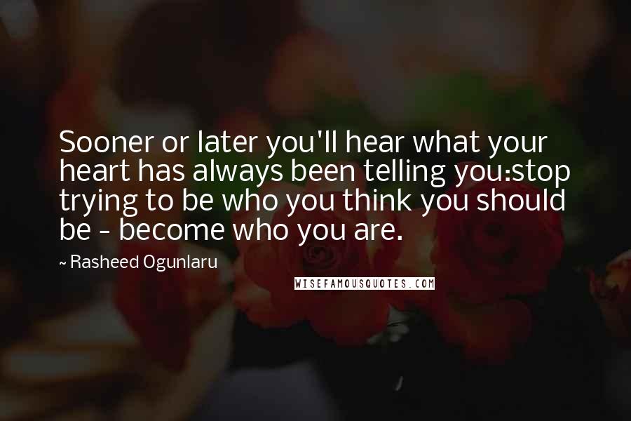 Rasheed Ogunlaru Quotes: Sooner or later you'll hear what your heart has always been telling you:stop trying to be who you think you should be - become who you are.