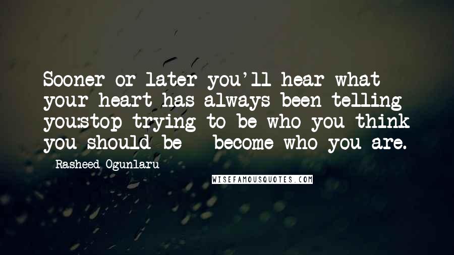 Rasheed Ogunlaru Quotes: Sooner or later you'll hear what your heart has always been telling you:stop trying to be who you think you should be - become who you are.