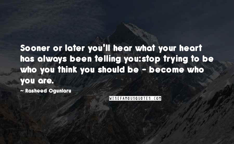 Rasheed Ogunlaru Quotes: Sooner or later you'll hear what your heart has always been telling you:stop trying to be who you think you should be - become who you are.