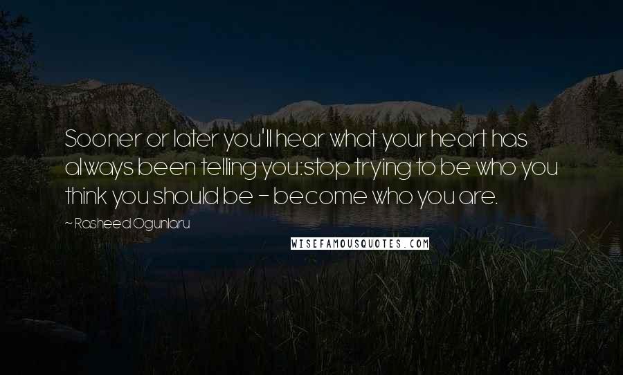 Rasheed Ogunlaru Quotes: Sooner or later you'll hear what your heart has always been telling you:stop trying to be who you think you should be - become who you are.