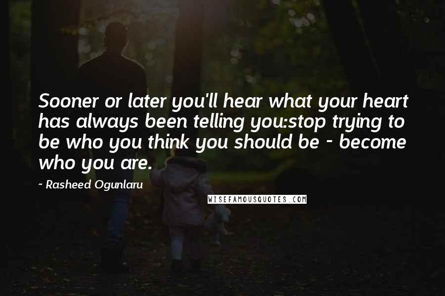 Rasheed Ogunlaru Quotes: Sooner or later you'll hear what your heart has always been telling you:stop trying to be who you think you should be - become who you are.