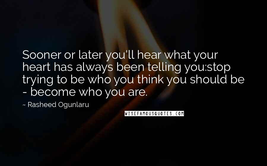 Rasheed Ogunlaru Quotes: Sooner or later you'll hear what your heart has always been telling you:stop trying to be who you think you should be - become who you are.