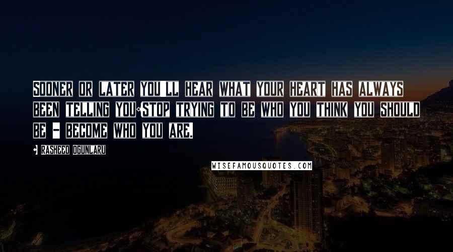 Rasheed Ogunlaru Quotes: Sooner or later you'll hear what your heart has always been telling you:stop trying to be who you think you should be - become who you are.