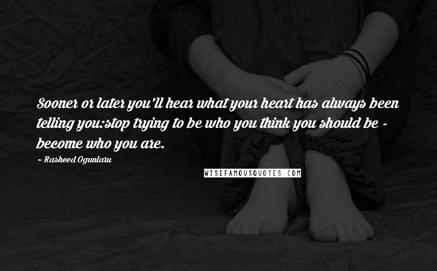 Rasheed Ogunlaru Quotes: Sooner or later you'll hear what your heart has always been telling you:stop trying to be who you think you should be - become who you are.