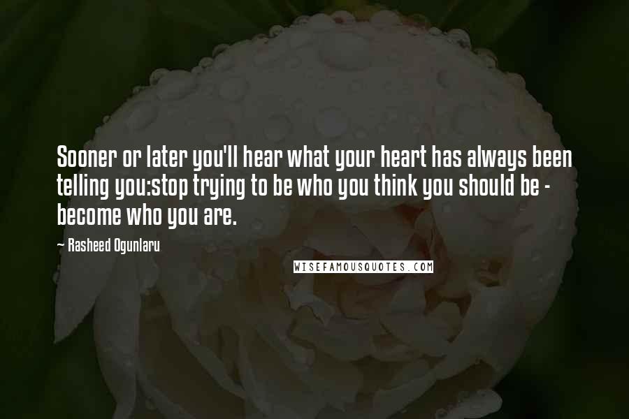 Rasheed Ogunlaru Quotes: Sooner or later you'll hear what your heart has always been telling you:stop trying to be who you think you should be - become who you are.