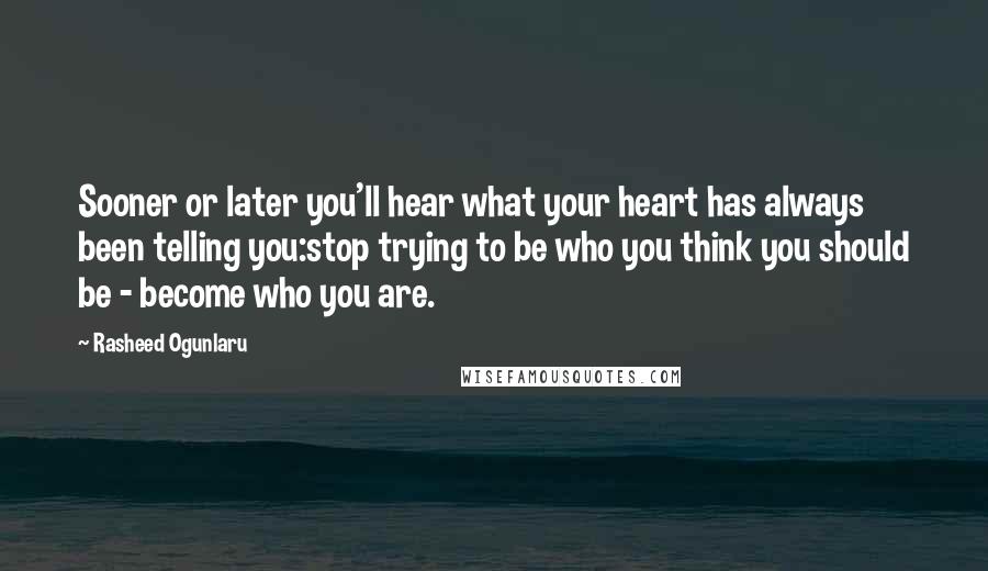 Rasheed Ogunlaru Quotes: Sooner or later you'll hear what your heart has always been telling you:stop trying to be who you think you should be - become who you are.