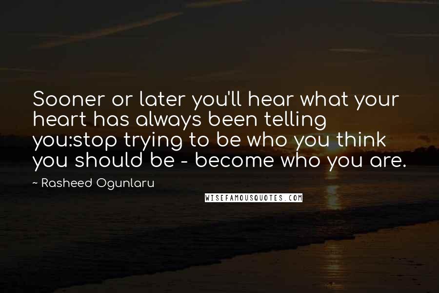 Rasheed Ogunlaru Quotes: Sooner or later you'll hear what your heart has always been telling you:stop trying to be who you think you should be - become who you are.