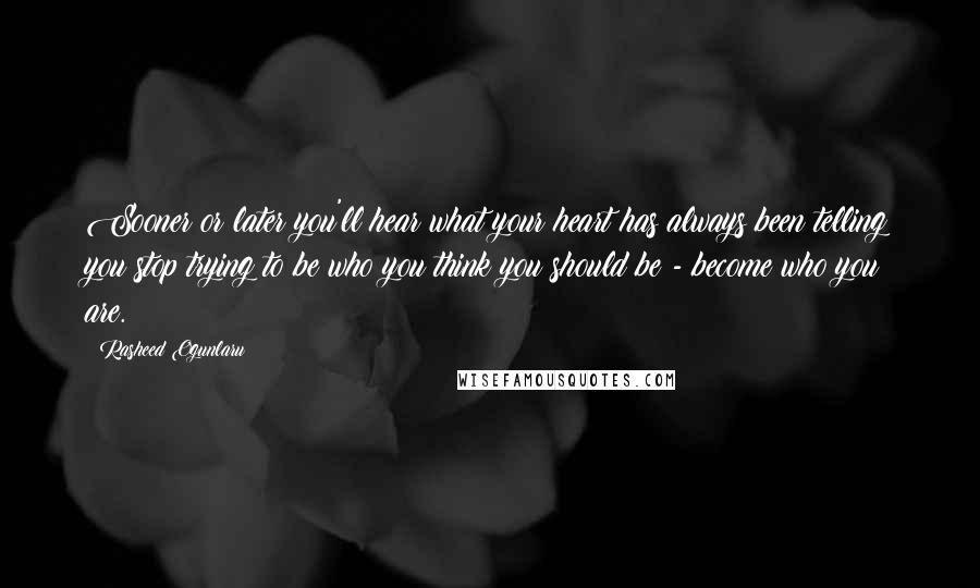 Rasheed Ogunlaru Quotes: Sooner or later you'll hear what your heart has always been telling you:stop trying to be who you think you should be - become who you are.