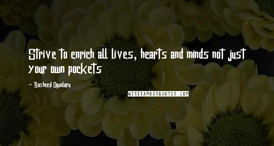 Rasheed Ogunlaru Quotes: Strive to enrich all lives, hearts and minds not just your own pockets