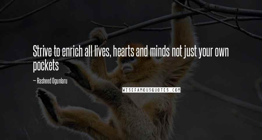 Rasheed Ogunlaru Quotes: Strive to enrich all lives, hearts and minds not just your own pockets