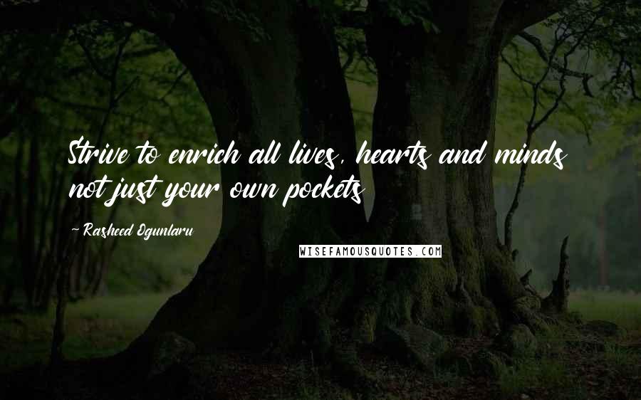 Rasheed Ogunlaru Quotes: Strive to enrich all lives, hearts and minds not just your own pockets