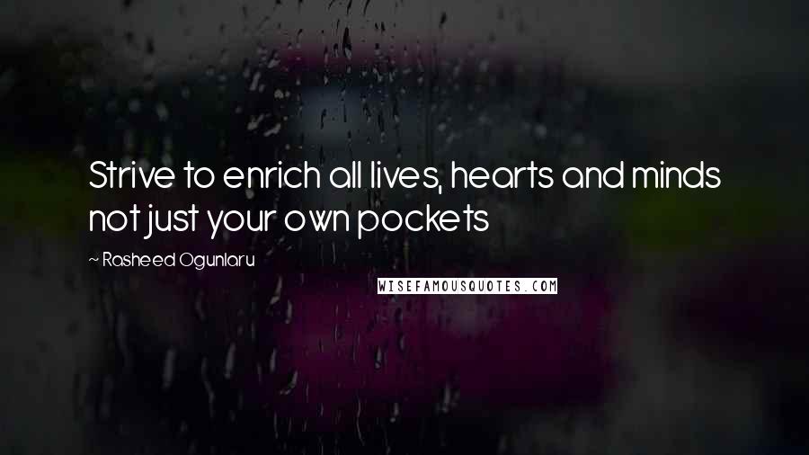 Rasheed Ogunlaru Quotes: Strive to enrich all lives, hearts and minds not just your own pockets