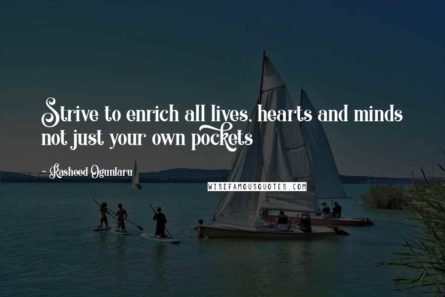 Rasheed Ogunlaru Quotes: Strive to enrich all lives, hearts and minds not just your own pockets