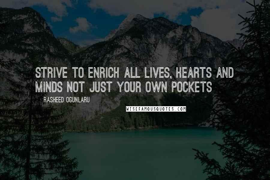 Rasheed Ogunlaru Quotes: Strive to enrich all lives, hearts and minds not just your own pockets