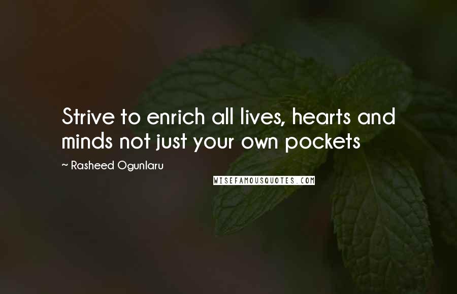 Rasheed Ogunlaru Quotes: Strive to enrich all lives, hearts and minds not just your own pockets