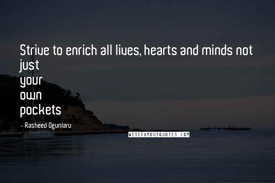 Rasheed Ogunlaru Quotes: Strive to enrich all lives, hearts and minds not just your own pockets