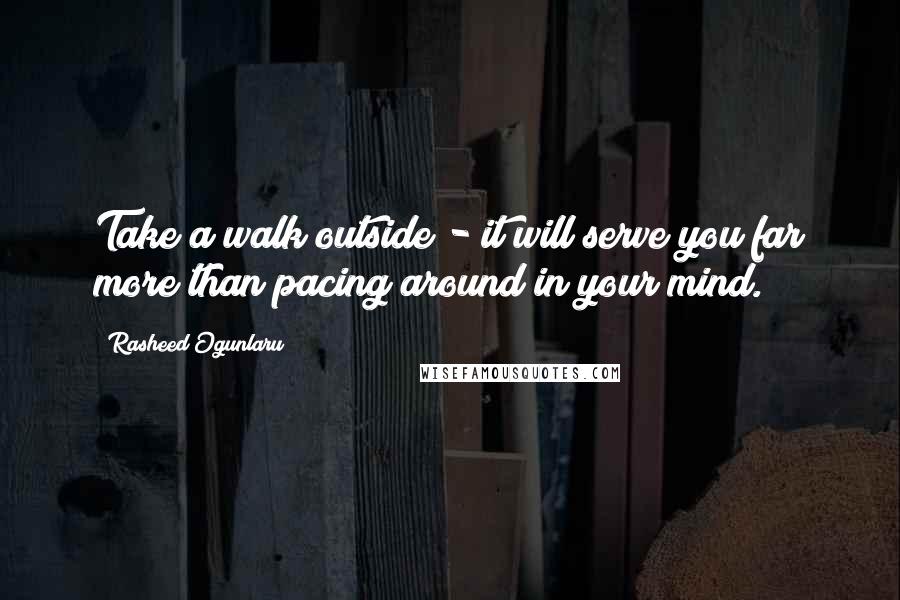 Rasheed Ogunlaru Quotes: Take a walk outside - it will serve you far more than pacing around in your mind.