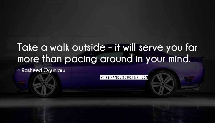 Rasheed Ogunlaru Quotes: Take a walk outside - it will serve you far more than pacing around in your mind.