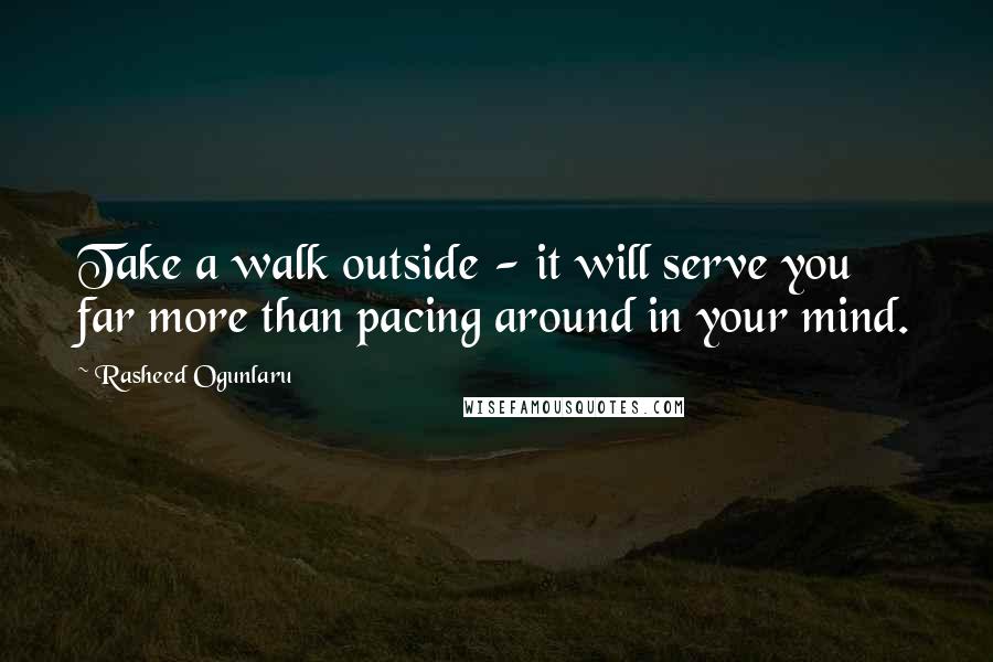 Rasheed Ogunlaru Quotes: Take a walk outside - it will serve you far more than pacing around in your mind.